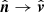 $ \hat{{\boldsymbol{n}}} \rightarrow {\hat{{\boldsymbol{v}}}} $
