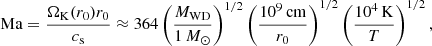 $$ \begin{aligned} \mathrm{Ma} = \frac{\Omega _{\rm K}(r_0) r_0}{c_{\rm s}}\approx 364 \left(\frac{M_{\rm WD}}{\text{1}\,M_{\odot }}\right)^{1/2}\left(\frac{10^{9}\,\mathrm {cm}}{r_{0}}\right)^{1/2}\left(\frac{10^{4}\,\mathrm {K}}{T}\right)^{1/2} ,\end{aligned} $$
