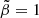 $ \tilde{\beta}=1 $