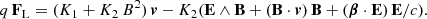 $$ \begin{aligned} q \, \mathbf F _{\rm L} = ( K_1 + K_2 \, B^2 ) \, \boldsymbol{v} - K_2 ( \mathbf E \wedge \mathbf B + (\mathbf B \cdot \boldsymbol{v}) \, \mathbf B + (\boldsymbol{\beta } \cdot \mathbf E ) \, \mathbf E /c ) . \end{aligned} $$
