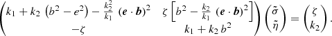 $$ \begin{aligned} \begin{pmatrix} k_1 + k_2 \, \left( b^2- e^2 \right) - \frac{k_2^2}{k_1} \, \left( \boldsymbol{e} \cdot \boldsymbol{b} \right)^2&\zeta \left[b^2 - \frac{k_2}{k_1} \, \left(\boldsymbol{e} \cdot \boldsymbol{b} \right)^2\right] \\ -\zeta&k_1 + k_2 \, b^2 \end{pmatrix} \begin{pmatrix} \tilde{\sigma } \\ \tilde{\eta } \end{pmatrix} = \begin{pmatrix} \zeta \\ k_2 \end{pmatrix} . \end{aligned} $$