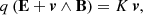 $$ \begin{aligned} q \, (\mathbf E + \boldsymbol{v} \wedge \mathbf B ) = K \, \boldsymbol{v}, \end{aligned} $$