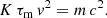 $$ \begin{aligned} K \, \tau _{\rm m} \, {v}^2 = m \, c^2 . \end{aligned} $$