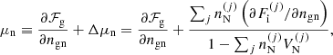 $$ \begin{aligned} \mu _{\rm n} \equiv \frac{\partial \mathcal{F} _{\rm g}}{\partial n_{\mathrm{gn}}} + \Delta \mu _{\rm n} = \frac{\partial \mathcal{F} _{\rm g}}{\partial n_{\mathrm{gn}}} + \frac{\sum _j n_{\rm N}^{(j)} \left(\partial F^{(j)}_{\rm i}/\partial n_{\mathrm{gn}}\right)}{1-\sum _j n_{\rm N}^{(j)} V_{\rm N}^{(j)}}, \end{aligned} $$