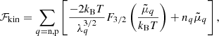 $$ \begin{aligned} \mathcal{F} _{\rm kin} = \sum _{q=\mathrm{n,p}} \left[\frac{-2 k_{\rm B}T}{\lambda _q^{3/2}} F_{3/2} \left(\frac{\tilde{\mu }_q}{k_{\rm B}T}\right) + n_q \tilde{\mu }_q \right], \end{aligned} $$