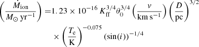 $$ \begin{aligned} \left(\frac{\dot{M}_{\mathrm{ion} }}{{M_{\odot }\,\mathrm{yr}^{-1}}}\right) =&1.23 \times 10^{-16}\,K_{\mathrm{ff} }^{3/4} \theta _0^{3/4} \left(\frac{v}{\mathrm{km\,s^{-1}}}\right) \left(\frac{D}{\mathrm{pc}}\right)^{3/2}\nonumber \\&\times \left(\frac{T_{\mathrm{e} }}{\mathrm{K}}\right)^{-0.075} (\sin (i))^{-1/4} \end{aligned} $$