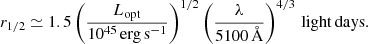 $$ \begin{aligned} r_{1/2}\simeq 1.5 \left(\frac{L_{\rm opt}}{10^{45}\,\mathrm{erg\,s^{-1}}}\right)^{1/2} \left(\frac{\lambda }{5100\,\AA }\right)^{4/3}\,\mathrm{light\,days}. \end{aligned} $$