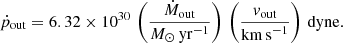 $$ \begin{aligned} \dot{{p}}_{\rm out} = 6.32 \times 10^{30} \, \left(\frac{ \dot{M}_{\rm out}}{M_{\odot }\,\mathrm{yr}^{-1}}\right) \, \left(\frac{v_{\rm out}}{\mathrm{km\,s}^{-1}}\right) \, \mathrm{dyne}. \end{aligned} $$