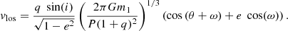 $$ \begin{aligned} v_{\rm los}=\frac{q\;\sin (i)}{\sqrt{1-e^{2}}}\left(\frac{2\pi Gm_{1}}{P(1+q)^{2}}\right)^{1/3}\left(\cos \left(\theta +\omega \right) +e\;\cos (\omega )\right). \end{aligned} $$
