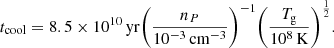 $$ \begin{aligned} t_{\mathrm{cool} } = 8.5 \times 10^{10}\, \mathrm{yr} \bigg ( \frac{n_P}{10^{-3}\, \mathrm{cm} ^{-3}} \bigg )^{-1} \bigg ( \frac{T_{\mathrm{g} }}{10^8\, \mathrm{K} }\bigg )^{\frac{1}{2}}. \end{aligned} $$