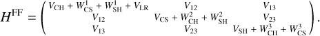 ${H^{{\rm{FF}}}} = \left( {\matrix{ {{V_{{\rm{CH}}}} + W_{{\rm{CS}}}^1 + W_{{\rm{SH}}}^1 + {V_{{\rm{LR}}}}} \hfill &amp; {\,\,\,\,\,\,\,\,\,\,\,\,\,\,\,{V_{12}}} \hfill &amp; {\,\,\,\,\,\,\,\,\,\,\,\,\,\,{V_{13}}} \hfill \cr {\,\,\,\,\,\,\,\,\,\,\,\,\,\,\,\,\,\,\,{V_{12}}} \hfill &amp; {{V_{{\rm{CS}}}} + W_{{\rm{CH}}}^2 + W_{{\rm{SH}}}^2} \hfill &amp; {\,\,\,\,\,\,\,\,\,\,\,\,\,\,{V_{23}}} \hfill \cr {\,\,\,\,\,\,\,\,\,\,\,\,\,\,\,\,\,\,\,{V_{13}}} \hfill &amp; {\,\,\,\,\,\,\,\,\,\,\,\,\,\,{V_{23}}} \hfill &amp; {{V_{{\rm{SH}}}} + W_{{\rm{CH}}}^3 + W_{{\rm{CS}}}^3} \hfill \cr } } \right).$