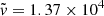$ \tilde{\mathit{v}}=1.37 \times 10^4 $