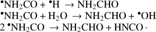 $\matrix{ {^ \bullet {\rm{N}}{{\rm{H}}_2}{\rm{CO}}{ + ^ \bullet }{\rm{H}} \to {\rm{N}}{{\rm{H}}_2}{\rm{CHO}}} \hfill \cr {^ \bullet {\rm{N}}{{\rm{H}}_2}{\rm{CO}} + {{\rm{H}}_{\rm{2}}}{\rm{O}} \to {\rm{N}}{{\rm{H}}_2}{\rm{CHO}}{ + ^ \bullet }{\rm{OH}}} \hfill \cr {{2^ \bullet }{\rm{N}}{{\rm{H}}_2}{\rm{CO}} \to {\rm{N}}{{\rm{H}}_2}{\rm{CHO}} + {\rm{HNCO}}{\rm{.}}} \hfill \cr }$