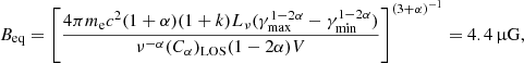 $$ \begin{aligned} {B_{\rm eq}=\left[\frac{4\pi m_{\rm e} c^2 (1+\alpha )(1+k) L_\nu (\gamma _{\max }^{1-2\alpha }-\gamma _{\min }^{1-2\alpha })}{\nu ^{-\alpha }(C_\alpha )_{\rm LOS}(1-2\alpha )V}\right]^{(3+\alpha )^{-1}} = 4.4\, \upmu \mathrm{G} } ,\end{aligned} $$