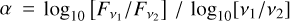 $\alpha = {\log _{10}}\,{{\left[ {{{{F_{{v_1}}}} \mathord{\left/ {\vphantom {{{F_{{v_1}}}} {{F_{{v_2}}}}}} \right. \kern-\nulldelimiterspace} {{F_{{v_2}}}}}} \right]} \mathord{\left/ {\vphantom {{\left[ {{{{F_{{v_1}}}} \mathord{\left/ {\vphantom {{{F_{{v_1}}}} {{F_{{v_2}}}}}} \right. \kern-\nulldelimiterspace} {{F_{{v_2}}}}}} \right]} {{{\log }_{10}}}}} \right. \kern-\nulldelimiterspace} {{{\log }_{10}}}}\left[ {{{{v_1}} \mathord{\left/ {\vphantom {{{v_1}} {{v_2}}}} \right. \kern-\nulldelimiterspace} {{v_2}}}} \right]$
