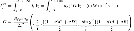 $$ \begin{aligned} I^\mathrm{tot}_{\rm t}&= \int _{z=0}^{z\rightarrow +\infty } I_{\rm t} \mathrm{d}z = \int _{z=0}^{z\rightarrow +\infty } n_{\rm e} z^2 G \mathrm{d}z\ \quad \mathrm{(in\,W\,m^{-2}\,sr^{-1})}\nonumber \\ G&= \frac{B_\odot \pi \sigma _{\rm e}}{2z^2}\left(\underbrace{2}_{1}\underbrace{\left[(1-u)C+uD\right]}_{2} \underbrace{-\sin {\chi }^2}_{1}\underbrace{\left[(1-u)A+uB\right]}_{2}\right). \end{aligned} $$