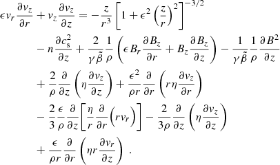 $$ \begin{aligned} \epsilon {v}_r \frac{\partial {v}_z}{\partial r}&+ {v}_z \frac{\partial {v}_z}{\partial z} =-\frac{z}{r^{3}}\left[1+\epsilon ^{2}\left(\frac{z}{r}\right)^{2}\right]^{-3/2}\nonumber \\&-n\frac{\partial c_{\rm s}^2}{\partial z}+\frac{2}{\gamma \tilde{\beta }}\frac{1}{\rho }\left(\epsilon B_r\frac{\partial B_z}{\partial r}+B_z\frac{\partial B_z}{\partial z}\right)-\frac{1}{\gamma \tilde{\beta }} \frac{1}{\rho }\frac{\partial B^{2}}{\partial z}\nonumber \\&+\frac{2}{\rho }\frac{\partial }{\partial z}\left(\eta \frac{\partial {v}_z}{\partial z}\right) +\frac{\epsilon ^{2}}{\rho r}\frac{\partial }{\partial r}\left(r \eta \frac{\partial {v}_z}{\partial r}\right)\nonumber \\&-\frac{2}{3}\frac{\epsilon }{\rho }\frac{\partial }{\partial z}\Bigg [\frac{\eta }{r}\frac{\partial }{\partial r}\Big (r{v}_r\Big ) \Bigg ]-\frac{2}{3\rho }\frac{\partial }{\partial z}\left(\eta \frac{\partial {v}_z}{\partial z}\right)\nonumber \\&+\frac{\epsilon }{\rho r} \frac{\partial }{\partial r}\left(\eta r\frac{\partial {v}_r}{\partial z}\right) \ . \end{aligned} $$