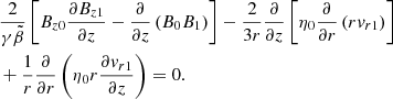 $$ \begin{aligned}&\frac{2}{\gamma \tilde{\beta }} \left[B_{z0}\frac{\partial B_{z1}}{\partial z} -\frac{\partial }{\partial z}\left(B_0B_1\right)\right] -\frac{2}{3r}\frac{\partial }{\partial z}\left[\eta _0 \frac{\partial }{\partial r}\left(r{v}_{r1}\right)\right]\nonumber \\&+\frac{1}{r}\frac{\partial }{\partial r} \left(\eta _0r\frac{\partial {v}_{r1}}{\partial z}\right)=0. \end{aligned} $$