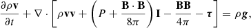 $$ \begin{aligned}&\frac{\partial \rho \boldsymbol{\mathrm{v}}}{\partial t}+\nabla \cdot \left[\rho \boldsymbol{\mathrm{v}} \boldsymbol{\mathrm{v}}+\left(P+\frac{\boldsymbol{\mathrm{B}}\cdot \boldsymbol{\mathrm{B}}}{8\pi }\right)\boldsymbol{\mathrm{I}}- \frac{\boldsymbol{\mathrm{B}}\boldsymbol{\mathrm{B}}}{4\pi }-\boldsymbol{\tau }\right]=\rho \boldsymbol{g},\end{aligned} $$