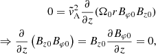 $$ \begin{aligned} 0=\tilde{{v}}^2_{\rm A}\frac{\partial }{\partial z}(\Omega _0 r B_{\varphi 0} B_{z0})\nonumber \\ \Rightarrow \frac{\partial }{\partial z}\left(B_{z0} B_{\varphi 0}\right) =B_{z0}\frac{\partial B_{\varphi 0} }{\partial z}=0, \end{aligned} $$