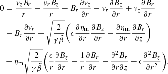 $$ \begin{aligned} 0&= \frac{{v}_zB_r}{r}-\frac{{v}_rB_z}{r} +B_r\frac{\partial {v}_z}{\partial r} -{v}_r\frac{\partial B_z}{\partial r} +{v}_z\frac{\partial B_r}{\partial r}\nonumber \\&-B_z\frac{\partial {v}_r}{\partial r} +\sqrt{\frac{2}{\gamma \tilde{\beta }}} \Bigg (\epsilon \frac{\partial \eta _{\rm m}}{\partial r}\frac{\partial B_z}{\partial r} -\frac{\partial \eta _{\rm m}}{\partial r}\frac{\partial B_r}{\partial z}\Bigg )\\&+\eta _{\rm m}\sqrt{\frac{2}{\gamma \tilde{\beta }}} \Bigg (\frac{\epsilon }{r}\frac{\partial B_z}{\partial r}- \frac{1}{r}\frac{\partial B_r}{\partial r}- \frac{\partial ^2 B_r}{\partial r \partial z}+ \epsilon \frac{\partial ^2B_z}{\partial r^{2}}\Bigg ).\nonumber \end{aligned} $$