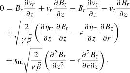 $$ \begin{aligned} 0&=B_z\frac{\partial {v}_r}{\partial z}+{v}_r\frac{\partial B_z}{\partial z} -B_r\frac{\partial {v}_z}{\partial z}-{v}_z\frac{\partial B_r}{\partial z}\nonumber \\&+\sqrt{\frac{2}{\gamma \tilde{\beta }}}\left(\frac{\partial \eta _{\rm m}}{\partial z}\frac{\partial B_r}{\partial z}-\epsilon \frac{\partial \eta _{\rm m}}{\partial z}\frac{\partial B_z}{\partial r}\right)\\&+\eta _{\rm m}\sqrt{\frac{2}{\gamma \tilde{\beta }}} \left(\frac{\partial ^2 B_r}{\partial z^2}-\epsilon \frac{\partial ^2 B_z}{\partial r\partial z}\right).\nonumber \end{aligned} $$