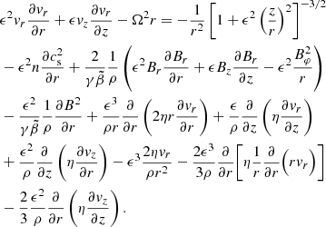 $$ \begin{aligned}&\epsilon ^2{v}_r\frac{\partial {v}_r}{\partial r}+\epsilon {v}_z\frac{\partial {v}_r}{\partial z}-\Omega ^2r =-\frac{1}{r^2} \left[1+\epsilon ^2\left(\frac{z}{r}\right)^2\right]^{-3/2}\nonumber \\&-\epsilon ^2n\frac{\partial c_{\rm s}^2}{\partial r}+\frac{2}{\gamma \tilde{\beta }}\frac{1}{\rho }\left(\epsilon ^2B_r\frac{\partial B_r}{\partial r} +\epsilon B_z\frac{\partial B_r}{\partial z}-\epsilon ^2\frac{B_\varphi ^2}{r}\right)\nonumber \\&-\frac{\epsilon ^2}{\gamma \tilde{\beta }}\frac{1}{\rho }\frac{\partial B^2}{\partial r}+ \frac{\epsilon ^3}{\rho r}\frac{\partial }{\partial r}\left(2\eta r\frac{\partial {v}_r}{\partial r}\right)+\frac{\epsilon }{\rho }\frac{\partial }{\partial z}\left(\eta \frac{\partial {v}_r}{\partial z}\right)\\&+\frac{\epsilon ^2}{\rho }\frac{\partial }{\partial z}\left(\eta \frac{\partial {v}_z}{\partial r}\right)-\epsilon ^3\frac{2\eta {v}_r}{\rho r^2}-\frac{2\epsilon ^3}{3\rho }\frac{\partial }{\partial r}\Bigg [\eta \frac{1}{r}\frac{\partial }{\partial r}\Big (r{v}_r\Big )\Bigg ]\nonumber \\&-\frac{2}{3}\frac{\epsilon ^2}{\rho }\frac{\partial }{\partial r}\left(\eta \frac{\partial {v}_z}{\partial z}\right).\nonumber \end{aligned} $$
