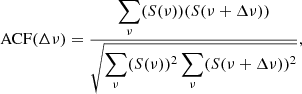 $$ \begin{aligned} \text{ ACF}(\Delta \nu ) = \dfrac{\displaystyle \sum _{\nu }(S(\nu ))(S(\nu +\Delta \nu )) }{\displaystyle \sqrt{\sum _{\nu }(S(\nu ))^2 \sum _{\nu }(S(\nu +\Delta \nu ))^2}}, \end{aligned} $$