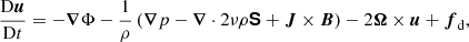 $$ \begin{aligned} \frac{\mathrm{D} {\boldsymbol{u}}}{\mathrm{D} t}&= -\boldsymbol{\nabla } \Phi - \frac{1}{\rho } \left(\boldsymbol{\nabla }p - \boldsymbol{\nabla } \cdot 2 \nu \rho \boldsymbol{\mathsf{S }} + \boldsymbol{J} \times \boldsymbol{B} \right) - 2 \boldsymbol{\Omega } \times \boldsymbol{u} + \boldsymbol{f}_{\rm d}, \end{aligned} $$