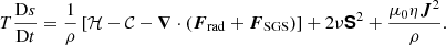 $$ \begin{aligned} T \frac{\mathrm{D} s}{\mathrm{D} t}&=\frac{1}{\rho }\left[\mathcal{H} - \mathcal{C} - \boldsymbol{\nabla } \cdot \left(\boldsymbol{F}_{\rm rad} + \boldsymbol{F}_{\rm SGS} \right) \right] + 2\nu \boldsymbol{\mathsf{S}}^2 + \frac{\mu _0 \eta \boldsymbol{J}^2}{\rho }.\end{aligned} $$