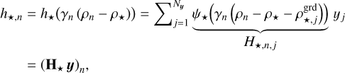 $ \matrix{ {{h_{ \star ,n}} = {h_ \star }\left( {{\gamma _n}\left( {{\rho _n} - {\rho _ \star }} \right)} \right) = \sum\nolimits_{j = 1}^{{N_{\bf{y}}}} {\underbrace {{\psi _ \star }\left( {{\gamma _n}\left( {{\rho _n} - {\rho _ \star } - \rho _{ \star ,j}^{{\rm{grd}}}} \right)} \right)}_{{H_{ \star ,n,j}}}{y_j}} } \hfill \cr {\,\,\,\,\,\,\,\,\, = {{\left( {{{\bf{H}}_ \star }{\bf{y}}} \right)}_n},} \hfill \cr } $