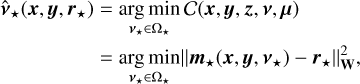 $ \matrix{ {{{{\bf{\hat v}}}_ \star }\left( {{\bf{x}},{\bf{y}},{{\bf{r}}_ \star }} \right) = \mathop {\arg \,\min }\limits_{{{\bf{v}}_ \star } \in {{\rm{\Omega }}_ \star }} \,C\left( {{\bf{x}},{\bf{y}},{\bf{z}},{\bf{v}},{\bf{\mu }}} \right)} \hfill \cr {\,\,\,\,\,\,\,\,\,\,\,\,\,\,\,\,\,\,\,\,\,\,\,\,\,\,\,\,\,\,\,\,\,\,\,\,\, = \mathop {\arg \,\min }\limits_{{{\bf{v}}_ \star } \in {{\rm{\Omega }}_ \star }} \,\left\| {{{\bf{m}}_ \star }\left( {{\bf{x}},{\bf{y}},{{\bf{v}}_ \star }} \right) - {{\bf{r}}_ \star }} \right\|_{\bf{W}}^2,} \hfill \cr } $