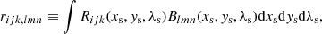 $$ \begin{aligned} r_{ijk,lmn} \equiv \int R_{ijk}(x_{\rm s},{ y}_{\rm s},\lambda _{\rm s}) B_{lmn}(x_{\rm s},{ y}_{\rm s},\lambda _{\rm s})\mathrm{d}x_{\rm s} \mathrm{d}{ y}_{\rm s} \mathrm{d}\lambda _{\rm s}, \end{aligned} $$