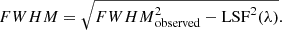 $$ \begin{aligned} {FWHM} = \sqrt{{FWHM}_{\mathrm{observed} }^2 - \mathrm{LSF}^2(\lambda )}. \end{aligned} $$