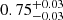 $ {0.75}_{{-0.03}}^{+{0.03}} $