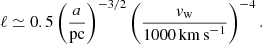 $$ \begin{aligned} \ell \simeq 0.5 \left(\frac{a}{\mathrm{pc}}\right)^{-3/2}\left(\frac{v_{\rm w}}{1000\,\mathrm{km\,s}^{-1}}\right)^{-4}. \end{aligned} $$