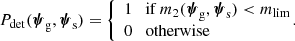 $$ \begin{aligned} P_{\rm det}({\boldsymbol{\psi }}_{\rm g},{\boldsymbol{\psi }}_{\rm s}) = \left\{ \begin{array}{l} 1 \quad \mathrm{if}\,m_2({\boldsymbol{\psi }}_{\rm g},{\boldsymbol{\psi }}_{\rm s}) < m_{\mathrm{lim} } \\ 0 \quad \mathrm{otherwise} \end{array}\right.\!\!\!\!. \end{aligned} $$
