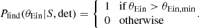 $$ \begin{aligned} P_{\rm find}(\theta _{\mathrm{Ein} }|S,\mathrm{det} ) = \left\{ \begin{array}{l} 1 \quad \mathrm{if}\,\theta _{\mathrm{Ein} }> \theta _{\mathrm{Ein,min} }\\ 0 \quad \mathrm{otherwise}\end{array}\right. \!\!\!\!. \end{aligned} $$