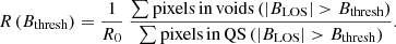 $$ \begin{aligned} R\,({B_{\rm thresh}}) = \frac{1}{R_0} ~ \frac{\sum \mathrm{pixels\, in\, voids}\,(|B_{\rm LOS}|>B_{\rm thresh})}{\sum \mathrm{pixels\, in\, QS}\,(|B_{\rm LOS}|>B_{\rm thresh})}. \end{aligned} $$