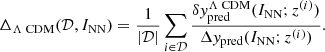$$ \begin{aligned} \Delta _{\Lambda \text{ CDM}}(\mathcal{D} , I_\text{NN})=\dfrac{1}{|\mathcal{D} |}\sum _{i\in \mathcal{D} } \dfrac{\delta { y}_\text{pred}^{\Lambda \text{ CDM}}(I_\text{NN}; z^{(i)})}{\Delta { y}_\text{pred}(I_\text{NN}; z^{(i)})} .\end{aligned} $$