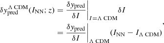 $$ \begin{aligned} \begin{aligned} \delta y_\text{pred}^{\Lambda \text{ CDM}}(I_\text{NN}; z)&= \dfrac{\delta y_\text{pred}}{\delta I}\biggr |_{I=\Lambda \text{ CDM}}\delta I\\&= \dfrac{\delta y_\text{pred}}{\delta I}\biggr |_{\Lambda \text{ CDM}}(I_\text{NN}-I_{\Lambda \text{ CDM}}) \end{aligned} ,\end{aligned} $$