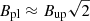 $ B_{\mathrm{pl}} \approx B_{\mathrm{up}} \sqrt{2} $
