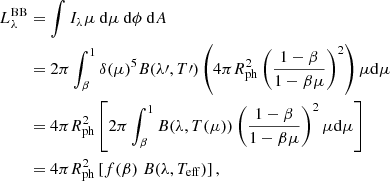 $$ \begin{aligned} L_{\lambda }^\mathrm{BB}&= \int I_\lambda \mu \ \mathrm{d}\mu \ \mathrm{d}\phi \ \mathrm{d}A \\&= 2 \pi \int _\beta ^1 \delta (\mu )^5 B(\lambda \prime , T\prime ) \left(4 \pi R_{\rm ph}^2 \left(\frac{1-\beta }{1-\beta \mu }\right)^2 \right) \mu \mathrm{d}\mu \\&= 4 \pi R_{\rm ph}^2 \left[2 \pi \int _\beta ^1 B(\lambda , T(\mu )) \left(\frac{1-\beta }{1-\beta \mu }\right)^2 \mu \mathrm{d}\mu \right] \\&= 4 \pi R_{\rm ph}^2 \left[f(\beta )\;B(\lambda ,T_{\rm eff})\right], \end{aligned} $$