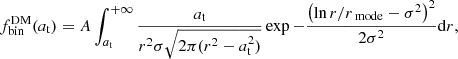 $$ \begin{aligned} f_{\rm bin}^\mathrm{DM}(a_{\rm t}) = A\int ^{+\infty }_{a_{\rm t}} \frac{a_{\rm t}}{r^2 \sigma \sqrt{2\pi (r^2-a_{\rm t}^2)}} \exp {-\frac{\left(\ln {r/r_\text{ mode}} -\sigma ^2\right)^2}{2 \sigma ^2}} \mathrm{d} r, \end{aligned} $$