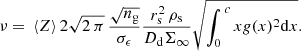 $$ \begin{aligned} \nu =\, \langle Z \rangle \,2\sqrt{2\,\pi } \,\frac{\sqrt{n_{\rm g}}}{\sigma _{\epsilon }} \frac{r_{\rm s}^2\, \rho _{\rm s}}{D_{\rm d} \Sigma _{\infty }} \sqrt{\int _0^{\,c} x g(x)^2 \mathrm{d}x}. \end{aligned} $$