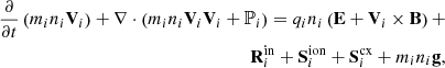$$ \begin{aligned} \nonumber \frac{\partial }{\partial t}\left(m_{i} n_{i} \mathbf V _{i}\right)+\nabla \cdot \left(m_{i} n_{i} \mathbf V _{i} \mathbf V _{i}+\mathbb{P} _{i}\right) =q_{i} n_{i}\left(\mathbf E +\mathbf V _{i} \times \mathbf B \right)+ \\ \mathbf R _{i}^\mathrm{in} + \mathbf S ^\mathrm{ion} _i + \mathbf S ^\mathrm{cx} _i + m_i n_i \mathbf g , \end{aligned} $$