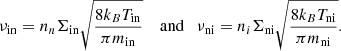 $$ \begin{aligned}&\nu _{\rm in}=n_{n} \Sigma _{\rm in} \sqrt{\frac{8 k_{B} T_{\rm in}}{\pi m_{\rm in}}} \quad \text{ and} \quad \nu _{\rm ni}=n_{i} \Sigma _{\rm ni} \sqrt{\frac{8 k_{B} T_{\rm ni}}{\pi m_{\rm ni}}}. \end{aligned} $$