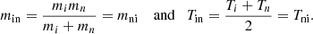 $$ \begin{aligned}&m_{\rm in}=\frac{m_{i} m_{n}}{m_{i}+m_{n}} = m_{\rm ni} \quad \text{ and} \quad T_{\rm in}=\frac{T_{i}+T_{n}}{2}= T_{\rm ni}. \end{aligned} $$