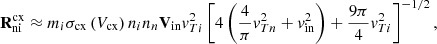 $$ \begin{aligned}&\mathbf R _{\mathrm{ni} }^{\mathrm{cx} } \approx m_{i} \sigma _{\mathrm{cx} }\left(V_{\mathrm{cx} }\right) n_{i} n_{n} \mathbf V _{\text{in} } v_{T i}^{2}\left[4\left(\frac{4}{\pi } v_{T n}^{2}+v_{\mathrm{in} }^{2}\right)+\frac{9 \pi }{4} v_{T i}^{2}\right]^{-1 / 2}, \end{aligned} $$
