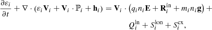 $$ \begin{aligned} \frac{\partial \varepsilon _{i}}{\partial t}+\nabla \cdot \left(\varepsilon _{i} \mathbf V _{i}+\mathbf V _{i} \cdot \mathbb{P} _{i}+\mathbf h _{i}\right)&=\mathbf V _{i} \cdot \left(q_{i} n_{i} \mathbf E + \mathbf R _{i}^\mathrm{in} + m_i n_i \mathbf g \right)+ \nonumber \\&\qquad \qquad Q_{i}^\mathrm{in} + S^\mathrm{ion} _i + S^\mathrm{cx} _i, \end{aligned} $$